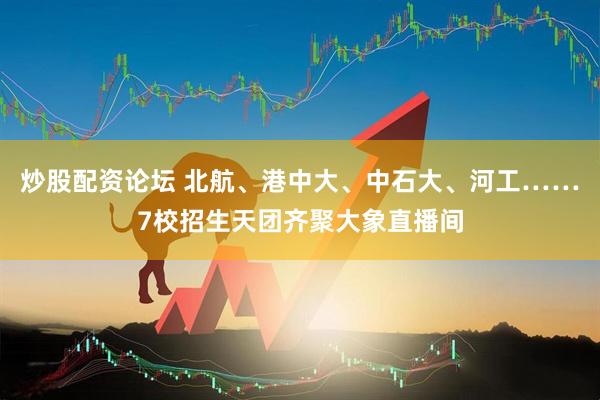 炒股配资论坛 北航、港中大、中石大、河工……7校招生天团齐聚大象直播间