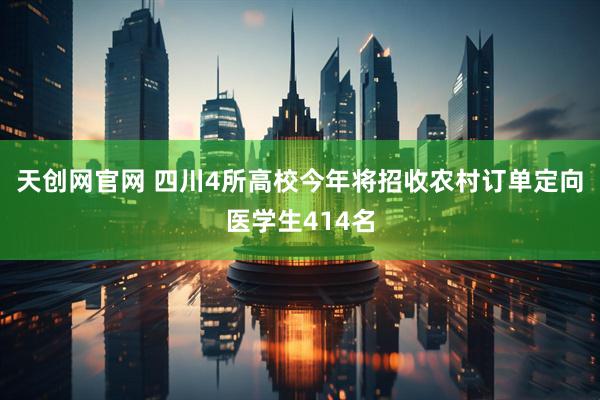 天创网官网 四川4所高校今年将招收农村订单定向医学生414名