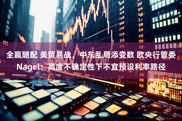 全赢随配 美贸易战、中东乱局添变数 欧央行管委Nagel：高度不确定性下不宜预设利率路径