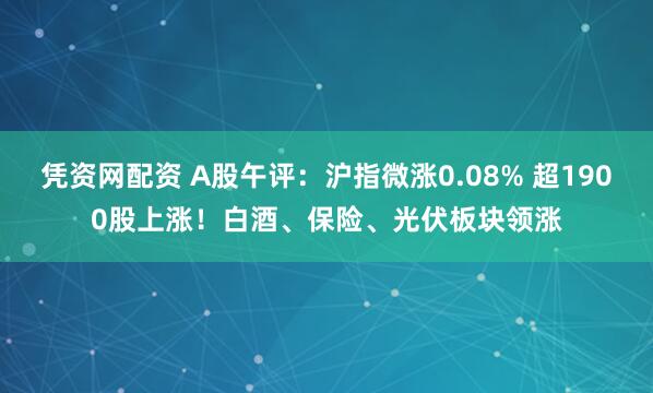 凭资网配资 A股午评：沪指微涨0.08% 超1900股上涨！白酒、保险、光伏板块领涨