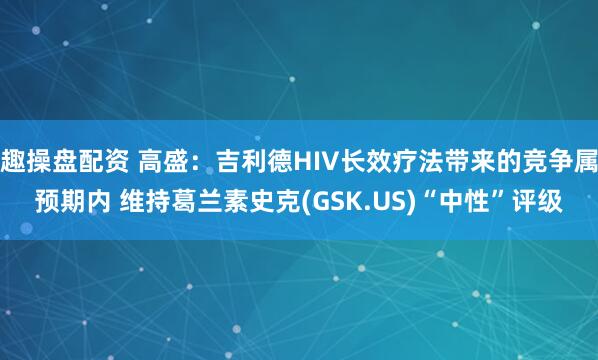 趣操盘配资 高盛：吉利德HIV长效疗法带来的竞争属预期内 维持葛兰素史克(GSK.US)“中性”评级