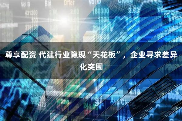 尊享配资 代建行业隐现“天花板”，企业寻求差异化突围