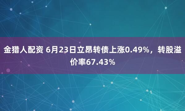 金猎人配资 6月23日立昂转债上涨0.49%，转股溢价率67.43%