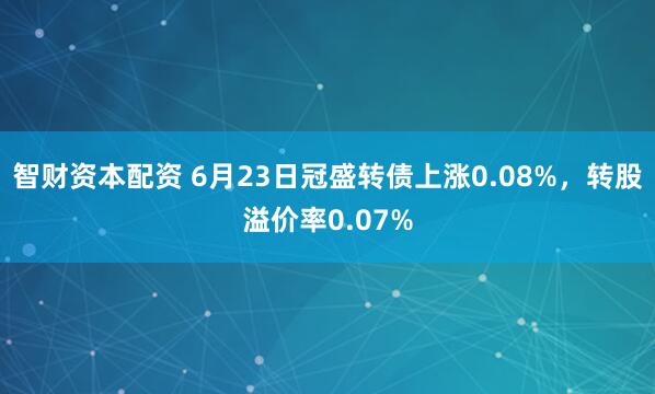 智财资本配资 6月23日冠盛转债上涨0.08%，转股溢价率0.07%
