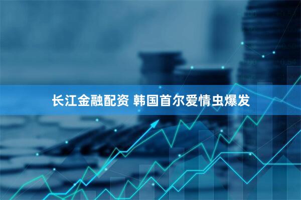 长江金融配资 韩国首尔爱情虫爆发