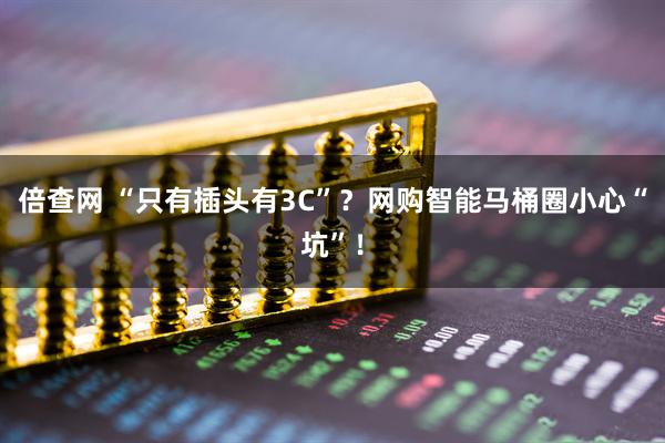 倍查网 “只有插头有3C”？网购智能马桶圈小心“坑”！