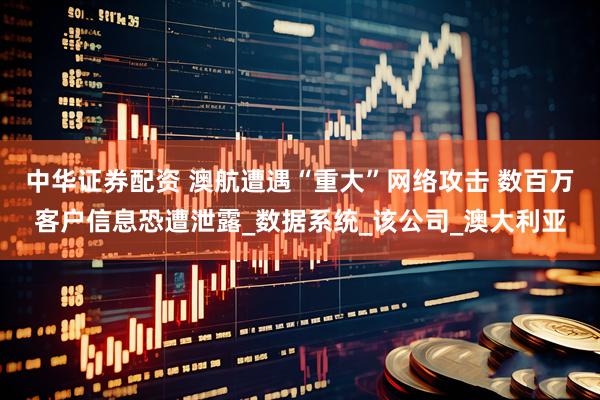 中华证券配资 澳航遭遇“重大”网络攻击 数百万客户信息恐遭泄露_数据系统_该公司_澳大利亚