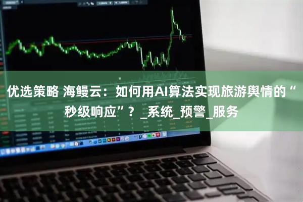 优选策略 海鳗云：如何用AI算法实现旅游舆情的“秒级响应”？_系统_预警_服务