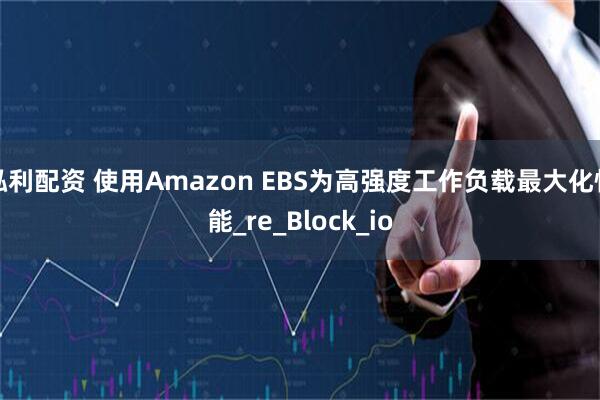 泓利配资 使用Amazon EBS为高强度工作负载最大化性能_re_Block_io