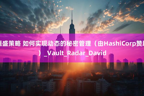 恒盛策略 如何实现动态的秘密管理（由HashiCorp赞助）_Vault_Radar_David