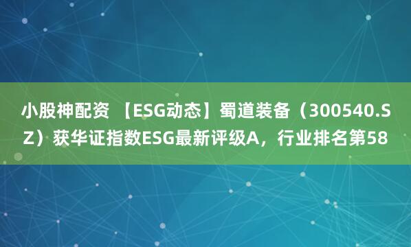 小股神配资 【ESG动态】蜀道装备（300540.SZ）获华证指数ESG最新评级A，行业排名第58