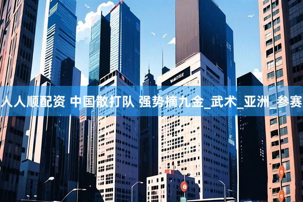 人人顺配资 中国散打队 强势摘九金_武术_亚洲_参赛