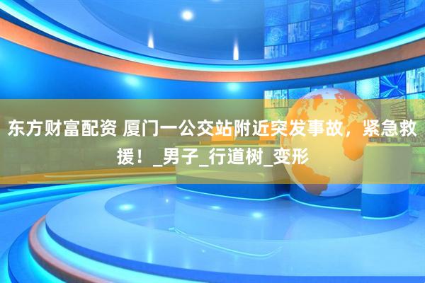 东方财富配资 厦门一公交站附近突发事故，紧急救援！_男子_行道树_变形