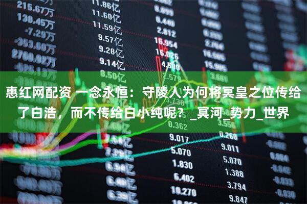 惠红网配资 一念永恒：守陵人为何将冥皇之位传给了白浩，而不传给白小纯呢？_冥河_势力_世界