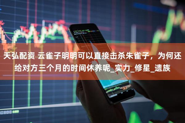 天弘配资 云雀子明明可以直接击杀朱雀子，为何还给对方三个月的时间休养呢_实力_修星_遗族