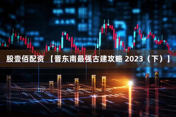 股壹佰配资 【晋东南最强古建攻略 2023(下)】