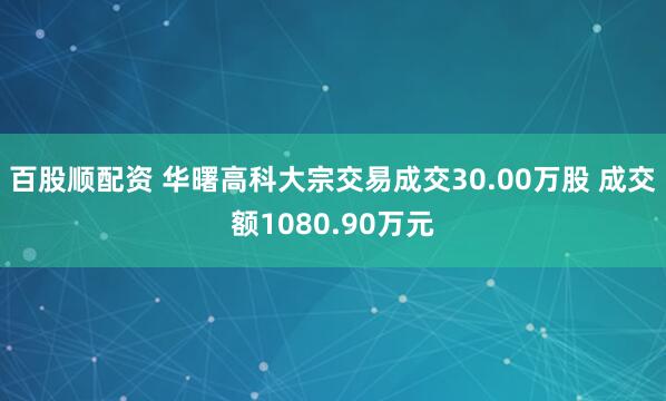 百股顺配资 华曙高科大宗交易成交30.00万股 成交额1080.90万元