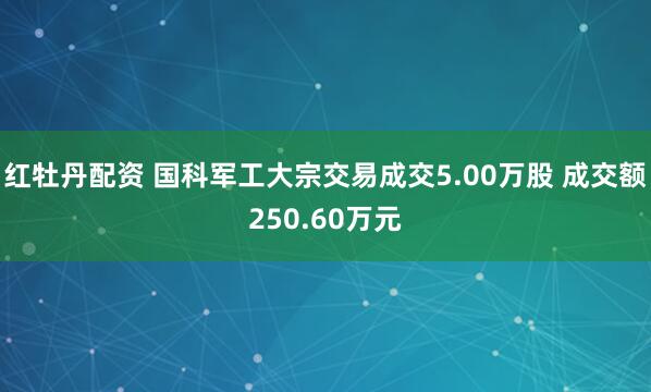红牡丹配资 国科军工大宗交易成交5.00万股 成交额250.60万元