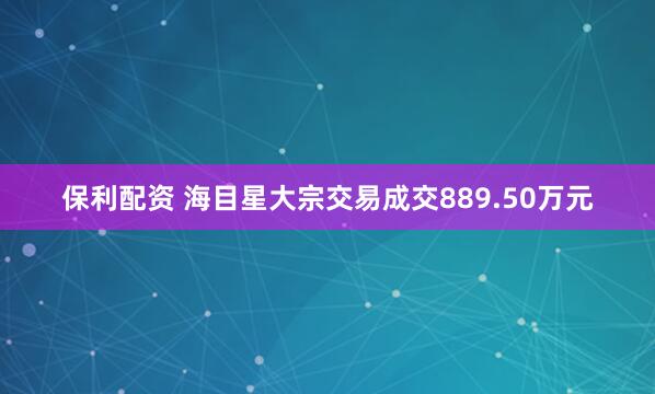 保利配资 海目星大宗交易成交889.50万元