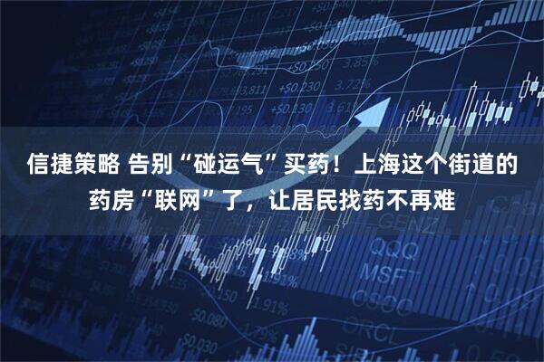 信捷策略 告别“碰运气”买药！上海这个街道的药房“联网”了，让居民找药不再难