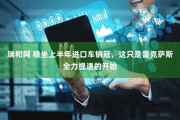 瑞和网 稳坐上半年进口车销冠，这只是雷克萨斯全力提速的开始