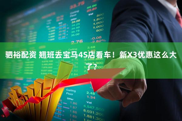 驷裕配资 翘班去宝马4S店看车！新X3优惠这么大了？