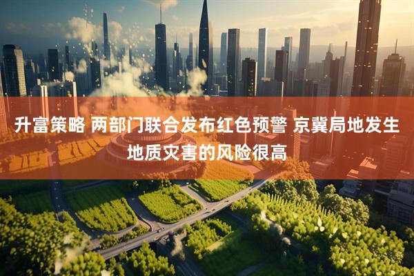 升富策略 两部门联合发布红色预警 京冀局地发生地质灾害的风险很高