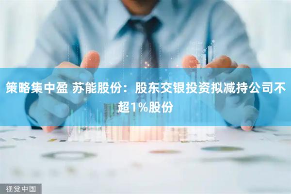 策略集中盈 苏能股份：股东交银投资拟减持公司不超1%股份