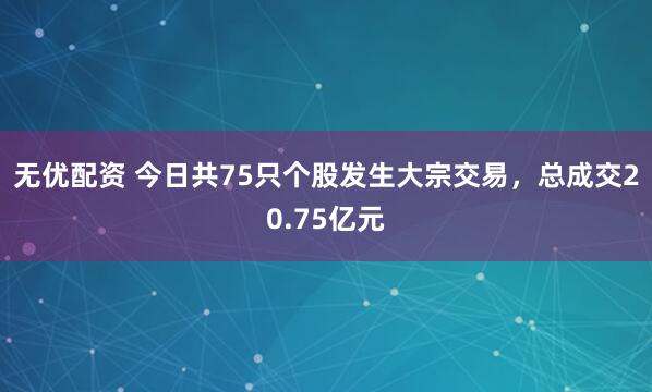 无优配资 今日共75只个股发生大宗交易，总成交20.75亿元