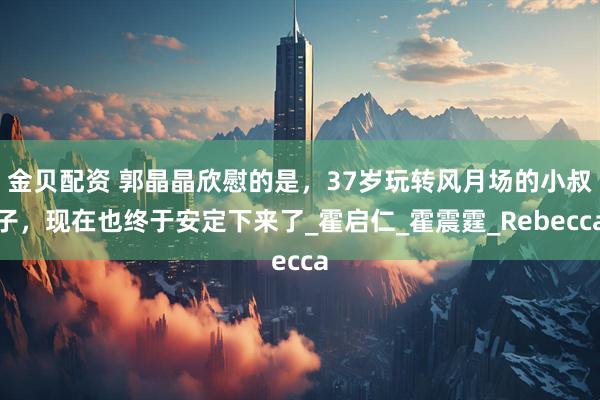金贝配资 郭晶晶欣慰的是，37岁玩转风月场的小叔子，现在也终于安定下来了_霍启仁_霍震霆_Rebecca