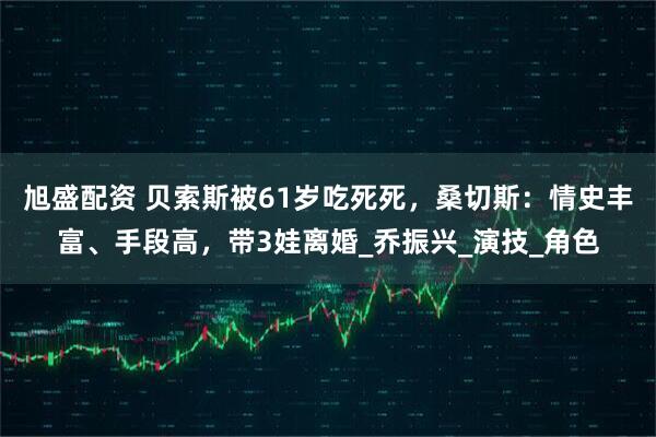 旭盛配资 贝索斯被61岁吃死死，桑切斯：情史丰富、手段高，带3娃离婚_乔振兴_演技_角色