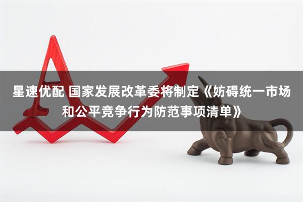 星速优配 国家发展改革委将制定《妨碍统一市场和公平竞争行为防范事项清单》