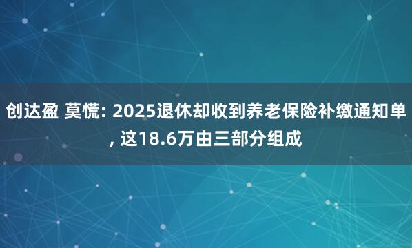 创达盈 莫慌: 2025退休却收到养老保险补缴通知单, 这18.6万由三部分组成
