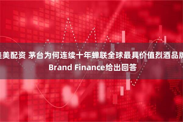 美美配资 茅台为何连续十年蝉联全球最具价值烈酒品牌, Brand Finance给出回答