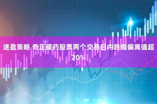 速盈策略 奇正藏药股票两个交易日内跌幅偏离值超20%