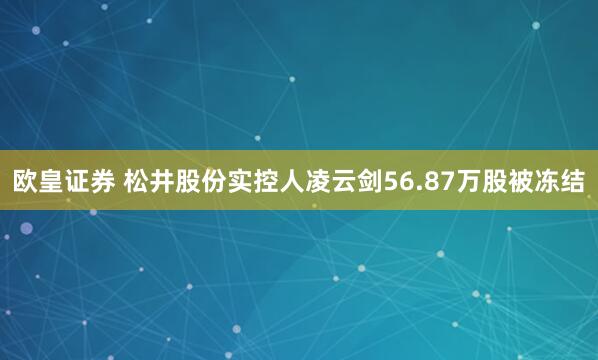 欧皇证券 松井股份实控人凌云剑56.87万股被冻结
