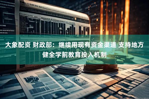 大象配资 财政部：继续用现有资金渠道 支持地方健全学前教育投入机制