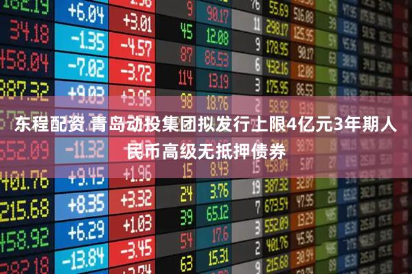 东程配资 青岛动投集团拟发行上限4亿元3年期人民币高级无抵押债券