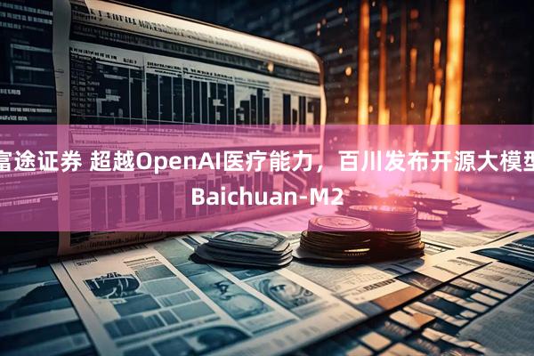 富途证券 超越OpenAI医疗能力，百川发布开源大模型Baichuan-M2