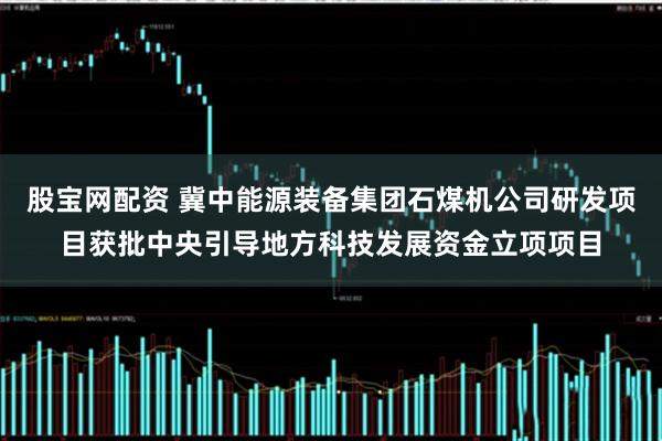 股宝网配资 冀中能源装备集团石煤机公司研发项目获批中央引导地方科技发展资金立项项目