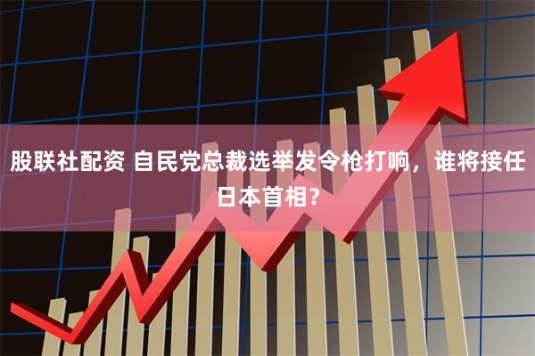 股联社配资 自民党总裁选举发令枪打响，谁将接任日本首相？