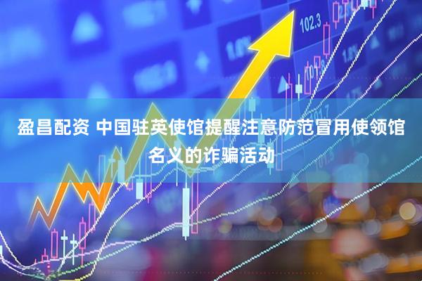 盈昌配资 中国驻英使馆提醒注意防范冒用使领馆名义的诈骗活动