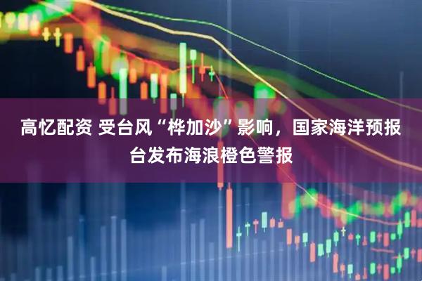 高忆配资 受台风“桦加沙”影响，国家海洋预报台发布海浪橙色警报