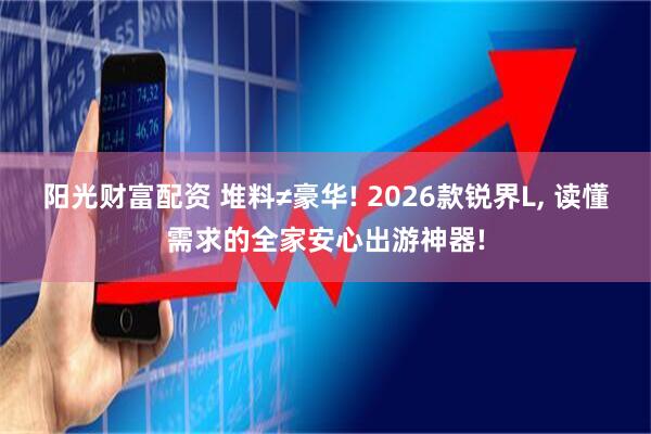 阳光财富配资 堆料≠豪华! 2026款锐界L, 读懂需求的全家安心出游神器!