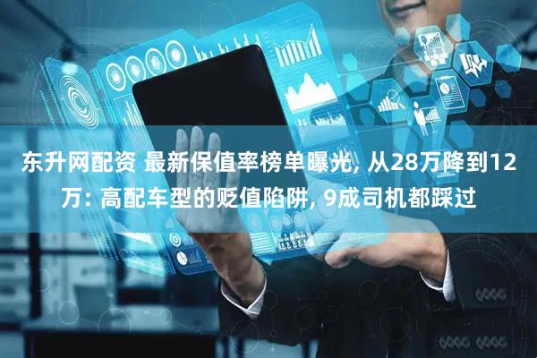 东升网配资 最新保值率榜单曝光, 从28万降到12万: 高配车型的贬值陷阱, 9成司机都踩过