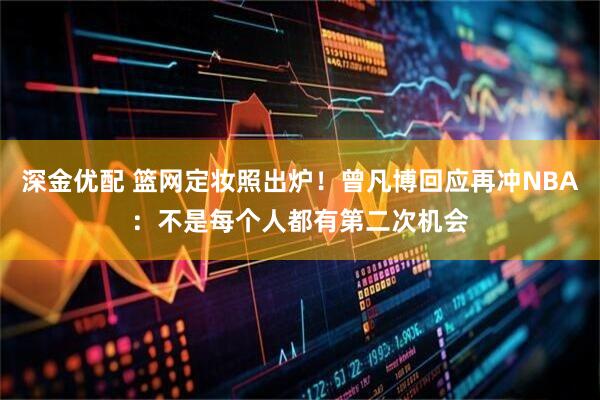 深金优配 篮网定妆照出炉！曾凡博回应再冲NBA：不是每个人都有第二次机会