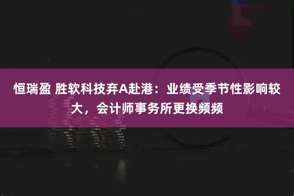 恒瑞盈 胜软科技弃A赴港：业绩受季节性影响较大，会计师事务所更换频频
