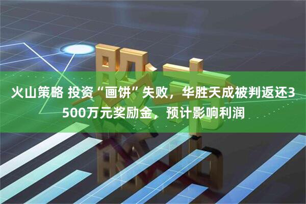 火山策略 投资“画饼”失败，华胜天成被判返还3500万元奖励金，预计影响利润