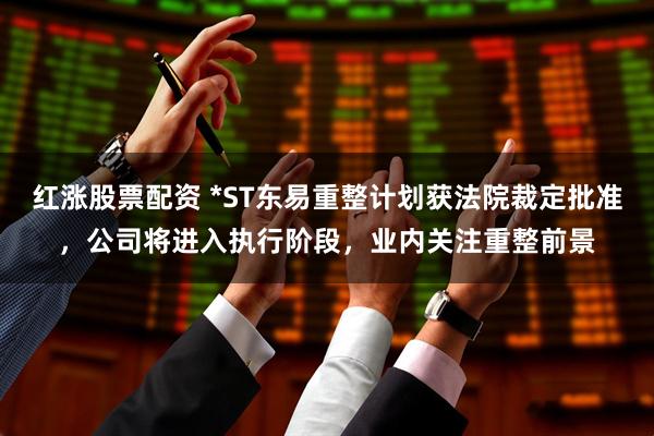 红涨股票配资 *ST东易重整计划获法院裁定批准，公司将进入执行阶段，业内关注重整前景