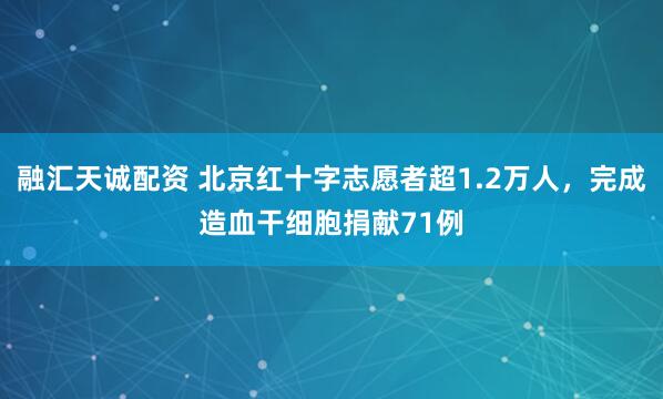 融汇天诚配资 北京红十字志愿者超1.2万人，完成造血干细胞捐献71例